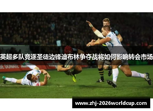 英超多队竞逐圣徒边锋迪布林争夺战将如何影响转会市场