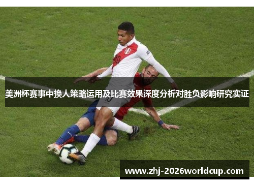 美洲杯赛事中换人策略运用及比赛效果深度分析对胜负影响研究实证