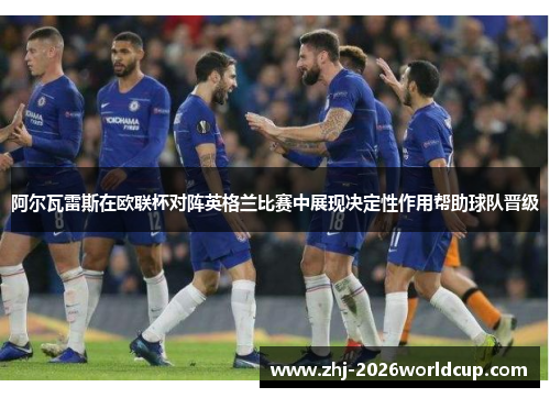 阿尔瓦雷斯在欧联杯对阵英格兰比赛中展现决定性作用帮助球队晋级