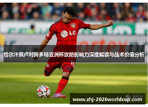 恰尔汗奥卢对阵多特亚洲杯攻防影响力深度解读与战术价值分析