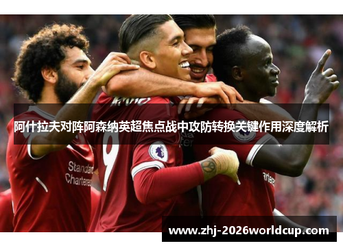 阿什拉夫对阵阿森纳英超焦点战中攻防转换关键作用深度解析