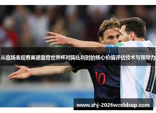 从临场表现看莫德里奇世界杯对阵比利时的核心价值评估技术与领导力