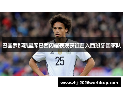 巴塞罗那新星库巴西闪耀表现获征召入西班牙国家队