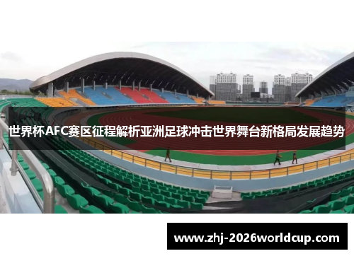 世界杯AFC赛区征程解析亚洲足球冲击世界舞台新格局发展趋势