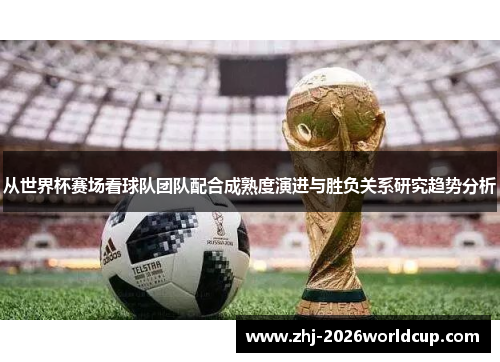 从世界杯赛场看球队团队配合成熟度演进与胜负关系研究趋势分析