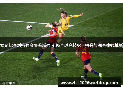 女足比赛对抗强度显著增强 引领全球竞技水平提升与观赛体验革新